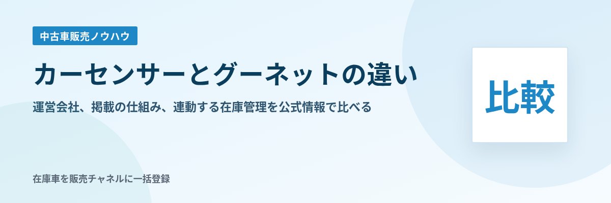 カーセンサーとグーネットの違い 運営会社、掲載の仕組み、連動する在庫管理を公式情報で比べる