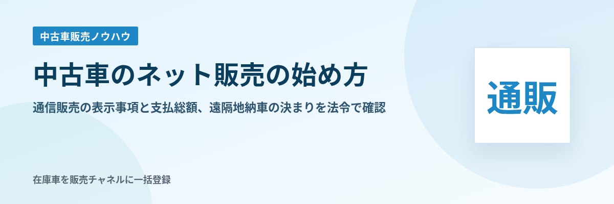 中古車のネット販売の始め方 通信販売の表示事項と支払総額、遠隔地納車の決まりを法令で確認
