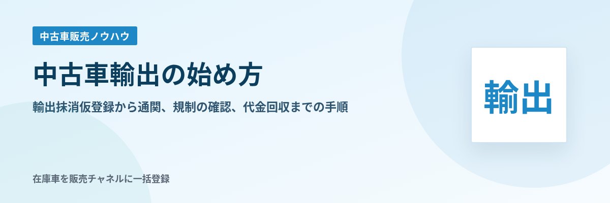 中古車輸出の始め方 輸出抹消仮登録から通関、規制の確認、代金回収までの手順