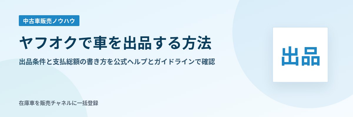 ヤフオクで車を出品する方法 出品条件と支払総額の書き方を公式ヘルプとガイドラインで確認